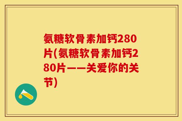氨糖软骨素加钙280片(氨糖软骨素加钙280片——关爱你的关节)