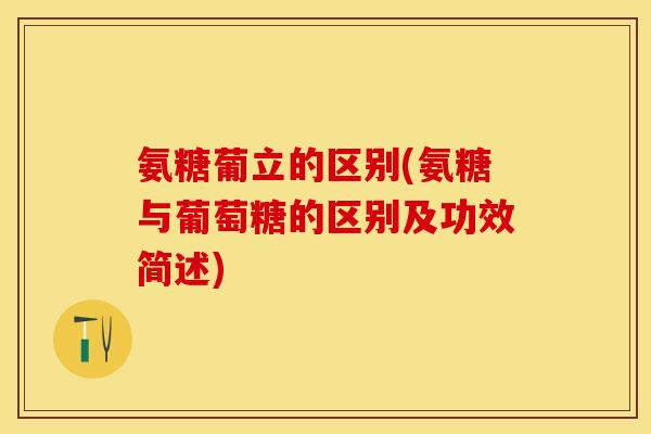 氨糖葡立的区别(氨糖与葡萄糖的区别及功效简述)-第1张图片-关节保镖