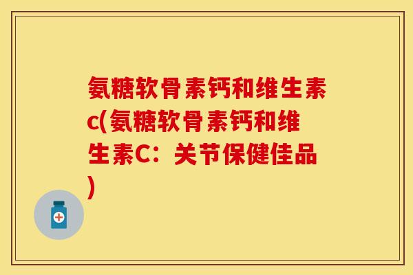 氨糖软骨素钙和维生素c(氨糖软骨素钙和维生素C：关节保健佳品)