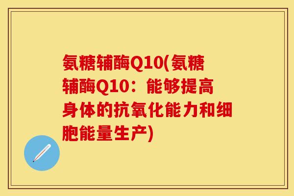 氨糖辅酶Q10(氨糖辅酶Q10：能够提高身体的抗氧化能力和细胞能量生产)
