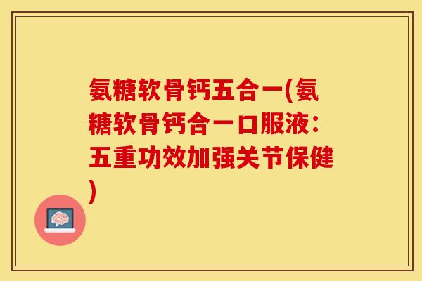 氨糖软骨钙五合一(氨糖软骨钙合一口服液：五重功效加强关节保健)