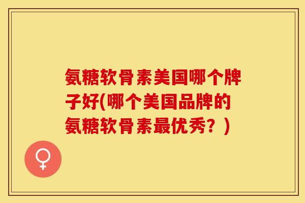 氨糖软骨素美国哪个牌子好(哪个美国品牌的氨糖软骨素最优秀？)
