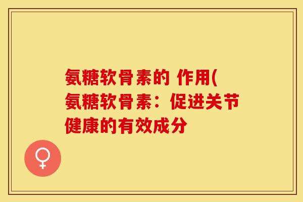 氨糖软骨素的 作用(氨糖软骨素：促进关节健康的有效成分