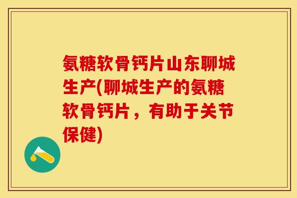 氨糖软骨钙片山东聊城生产(聊城生产的氨糖软骨钙片，有助于关节保健)