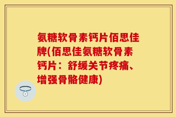 氨糖软骨素钙片佰思佳牌(佰思佳氨糖软骨素钙片：舒缓关节疼痛、增强骨骼健康)