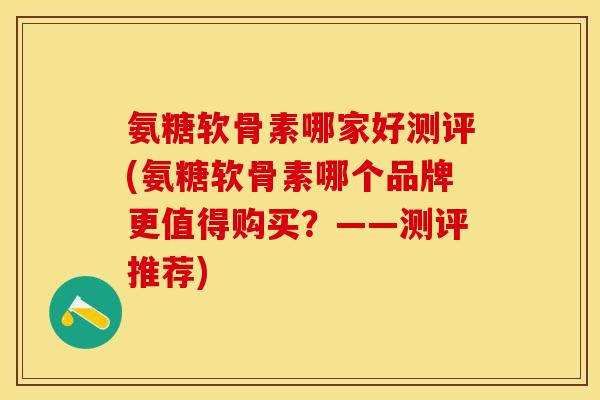 氨糖软骨素哪家好测评(氨糖软骨素哪个品牌更值得购买？——测评推荐)