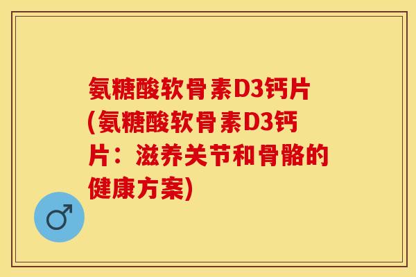 氨糖酸软骨素D3钙片(氨糖酸软骨素D3钙片：滋养关节和骨骼的健康方案)