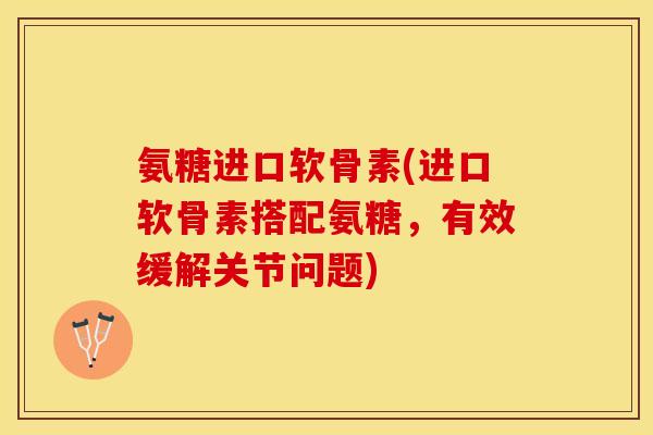氨糖进口软骨素(进口软骨素搭配氨糖，有效缓解关节问题)