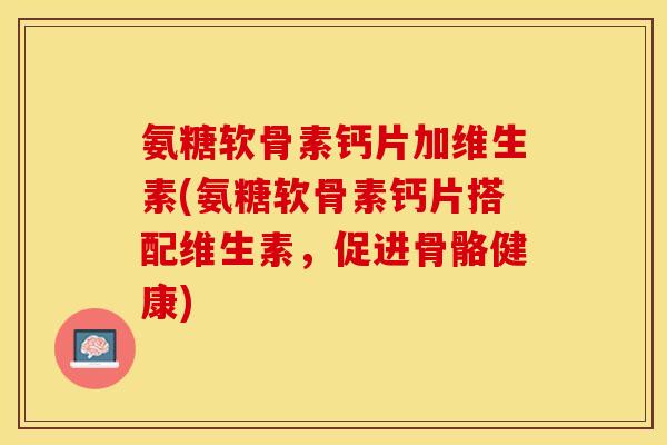 氨糖软骨素钙片加维生素(氨糖软骨素钙片搭配维生素，促进骨骼健康)