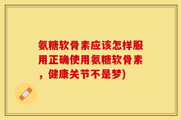 氨糖软骨素应该怎样服用正确使用氨糖软骨素，健康关节不是梦)