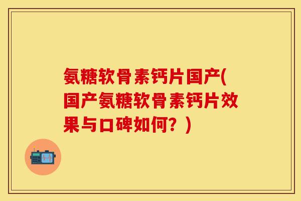 氨糖软骨素钙片国产(国产氨糖软骨素钙片效果与口碑如何？)