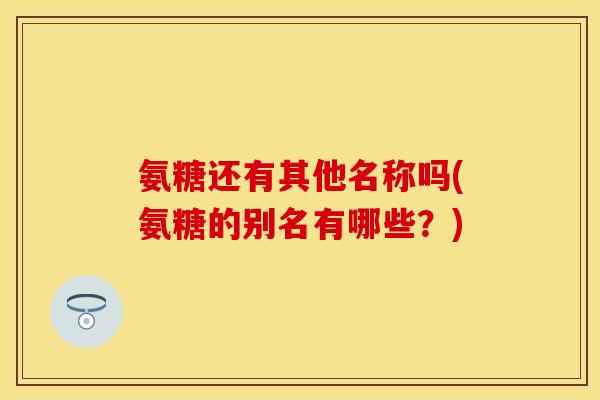 氨糖还有其他名称吗(氨糖的别名有哪些？)