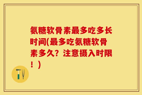 氨糖软骨素最多吃多长时间(最多吃氨糖软骨素多久？注意摄入时限！)