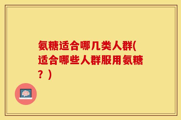 氨糖适合哪几类人群(适合哪些人群服用氨糖？)