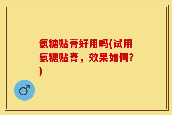 氨糖贴膏好用吗(试用氨糖贴膏，效果如何？)