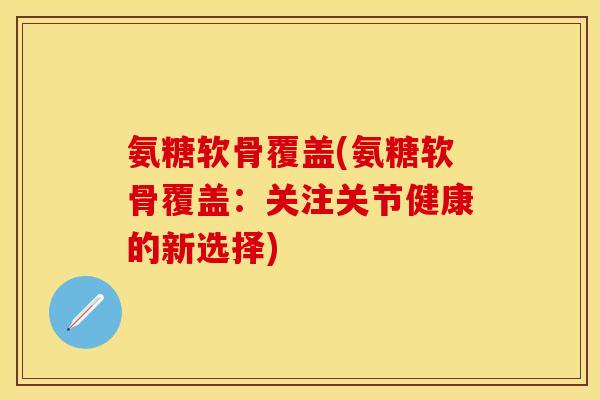 氨糖软骨覆盖(氨糖软骨覆盖：关注关节健康的新选择)