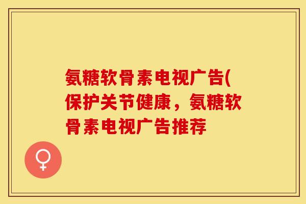 氨糖软骨素电视广告(保护关节健康，氨糖软骨素电视广告推荐