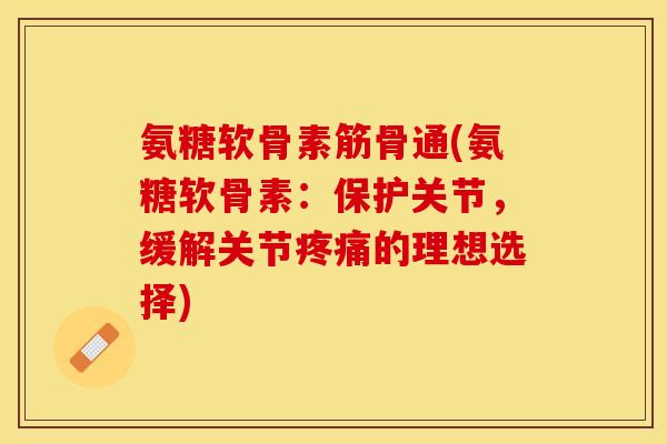 氨糖软骨素筋骨通(氨糖软骨素：保护关节，缓解关节疼痛的理想选择)