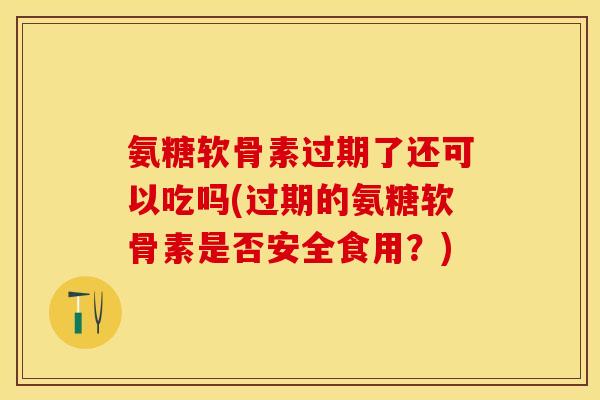 氨糖软骨素过期了还可以吃吗(过期的氨糖软骨素是否安全食用？)