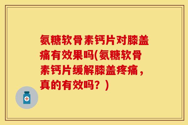 氨糖软骨素钙片对膝盖痛有效果吗(氨糖软骨素钙片缓解膝盖疼痛，真的有效吗？)