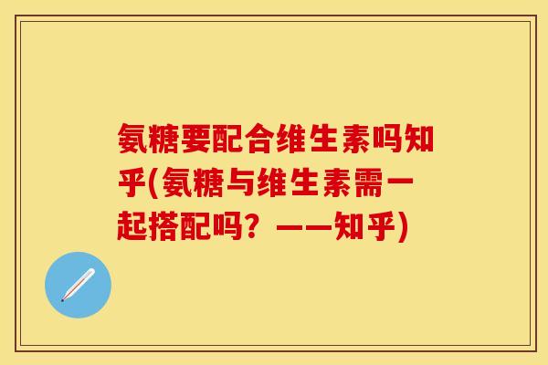 氨糖要配合维生素吗知乎(氨糖与维生素需一起搭配吗？——知乎)
