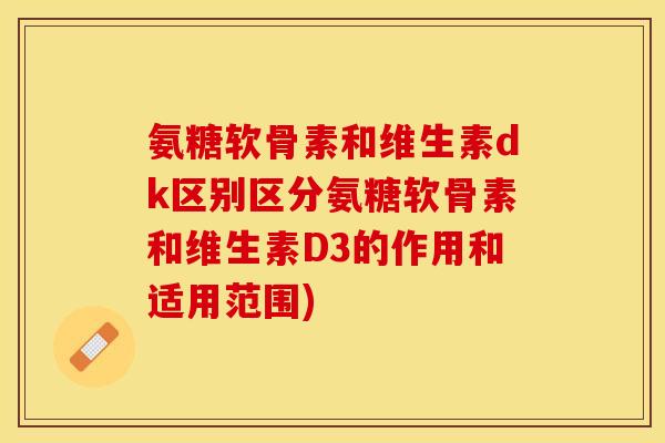 氨糖软骨素和维生素dk区别区分氨糖软骨素和维生素D3的作用和适用范围)