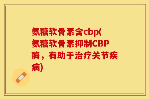 氨糖软骨素含cbp(氨糖软骨素抑制CBP酶，有助于治疗关节疾病)