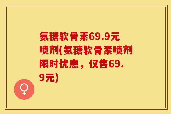 氨糖软骨素69.9元喷剂(氨糖软骨素喷剂限时优惠，仅售69.9元)