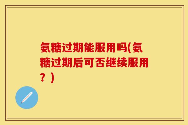 氨糖过期能服用吗(氨糖过期后可否继续服用？)