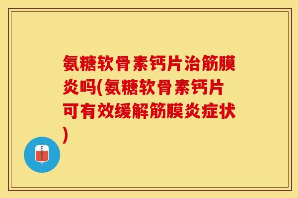 氨糖软骨素钙片治筋膜炎吗(氨糖软骨素钙片可有效缓解筋膜炎症状)