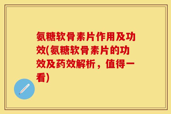 氨糖软骨素片作用及功效(氨糖软骨素片的功效及药效解析，值得一看)
