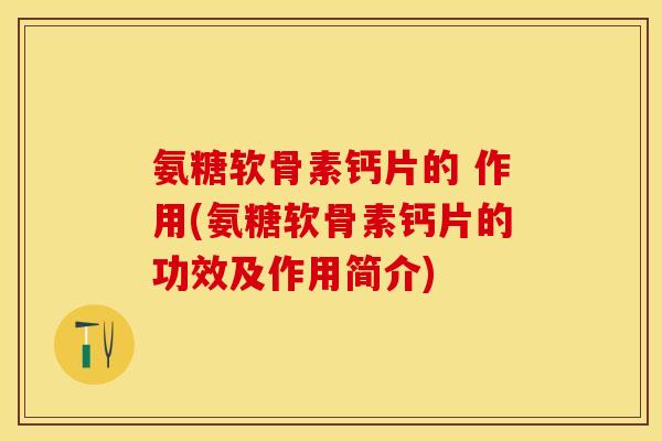 氨糖软骨素钙片的 作用(氨糖软骨素钙片的功效及作用简介)