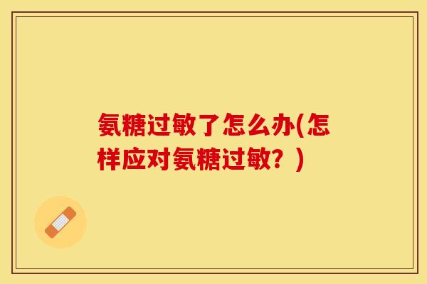 氨糖过敏了怎么办(怎样应对氨糖过敏？)
