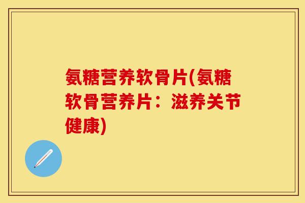 氨糖营养软骨片(氨糖软骨营养片：滋养关节健康)