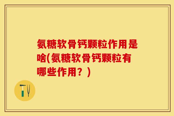 氨糖软骨钙颗粒作用是啥(氨糖软骨钙颗粒有哪些作用?)-第1张图片-关节保镖 氨糖软骨钙颗粒作用是啥(氨糖软骨钙颗粒有哪些作用?)-第1张图片-关节保镖