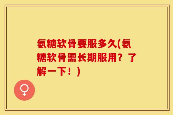 氨糖软骨要服多久(氨糖软骨需长期服用？了解一下！)