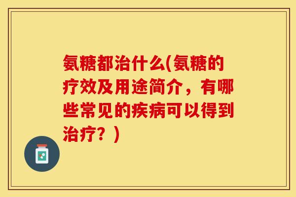 氨糖都治什么(氨糖的疗效及用途简介，有哪些常见的疾病可以得到治疗？)