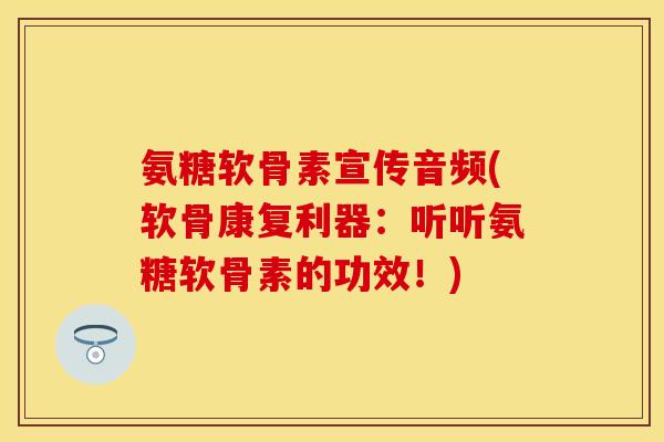 氨糖软骨素宣传音频(软骨康复利器：听听氨糖软骨素的功效！)