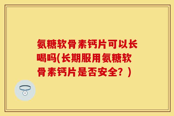 氨糖软骨素钙片可以长喝吗(长期服用氨糖软骨素钙片是否安全？)