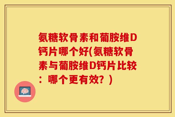 氨糖软骨素和葡胺维D钙片哪个好(氨糖软骨素与葡胺维D钙片比较：哪个更有效？)