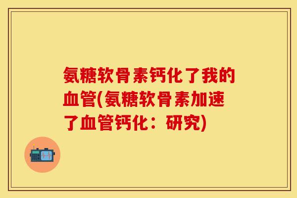 氨糖软骨素钙化了我的血管(氨糖软骨素加速了血管钙化：研究)