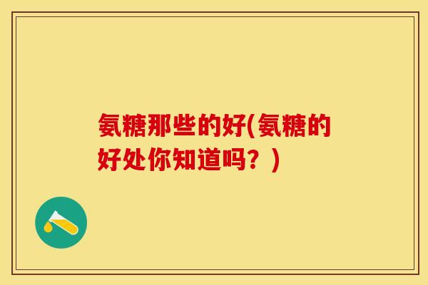 氨糖那些的好(氨糖的好处你知道吗？)