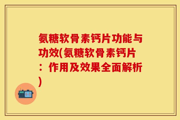 氨糖软骨素钙片功能与功效(氨糖软骨素钙片：作用及效果全面解析)