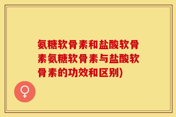 氨糖软骨素和盐酸软骨素氨糖软骨素与盐酸软骨素的功效和区别)