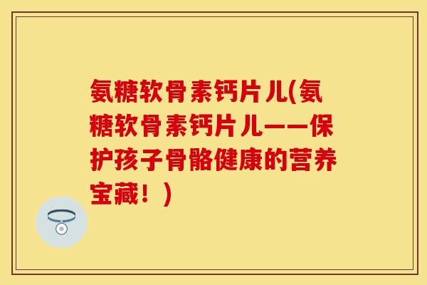 氨糖软骨素钙片儿(氨糖软骨素钙片儿——保护孩子骨骼健康的营养宝藏！)
