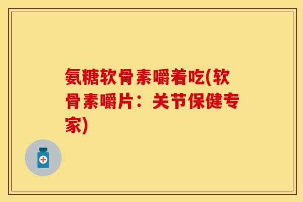 氨糖软骨素嚼着吃(软骨素嚼片：关节保健专家)