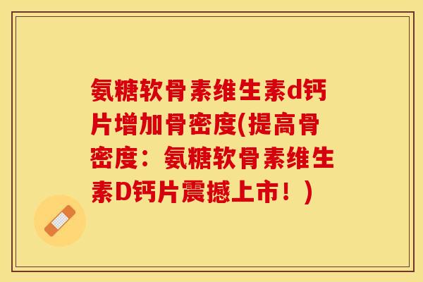氨糖软骨素维生素d钙片增加骨密度(提高骨密度：氨糖软骨素维生素D钙片震撼上市！)