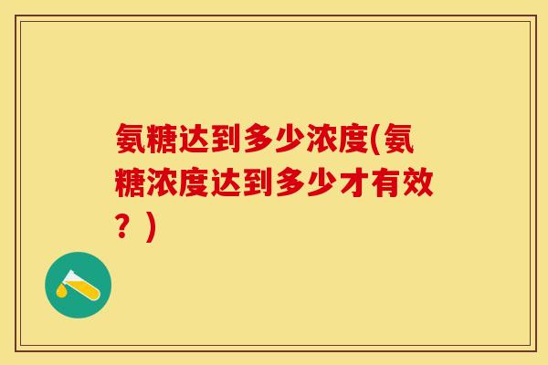 氨糖达到多少浓度(氨糖浓度达到多少才有效？)