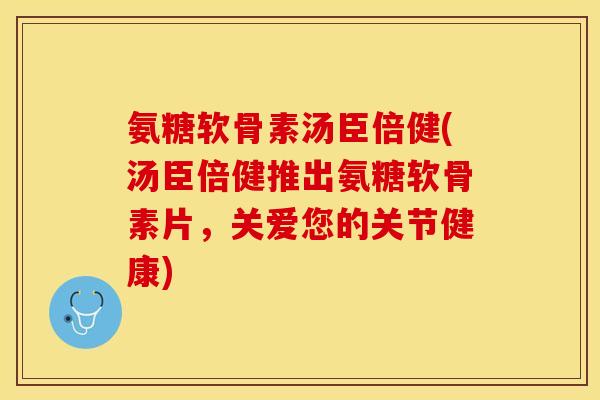 氨糖软骨素汤臣倍健(汤臣倍健推出氨糖软骨素片，关爱您的关节健康)