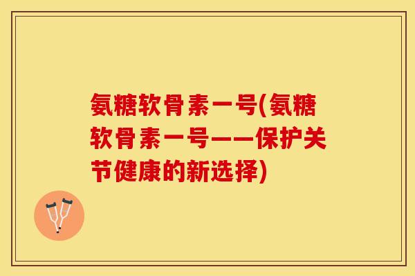 氨糖软骨素一号(氨糖软骨素一号——保护关节健康的新选择)